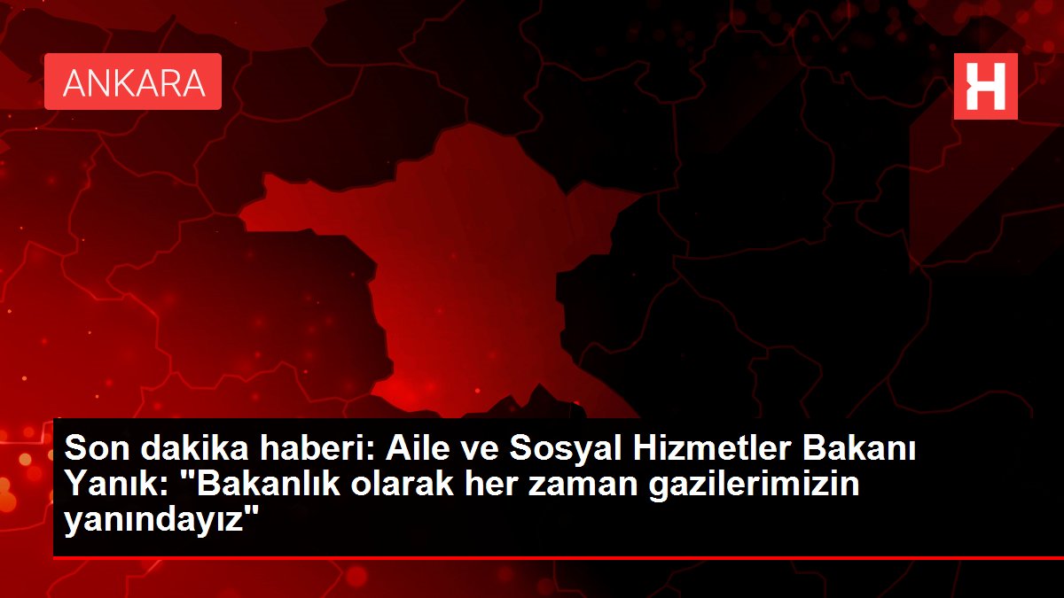 Son dakika haberi: Aile ve Sosyal Hizmetler Bakanı Yanık: &quot;Bakanlık olarak her zaman gazilerimizin yanındayız&quot;