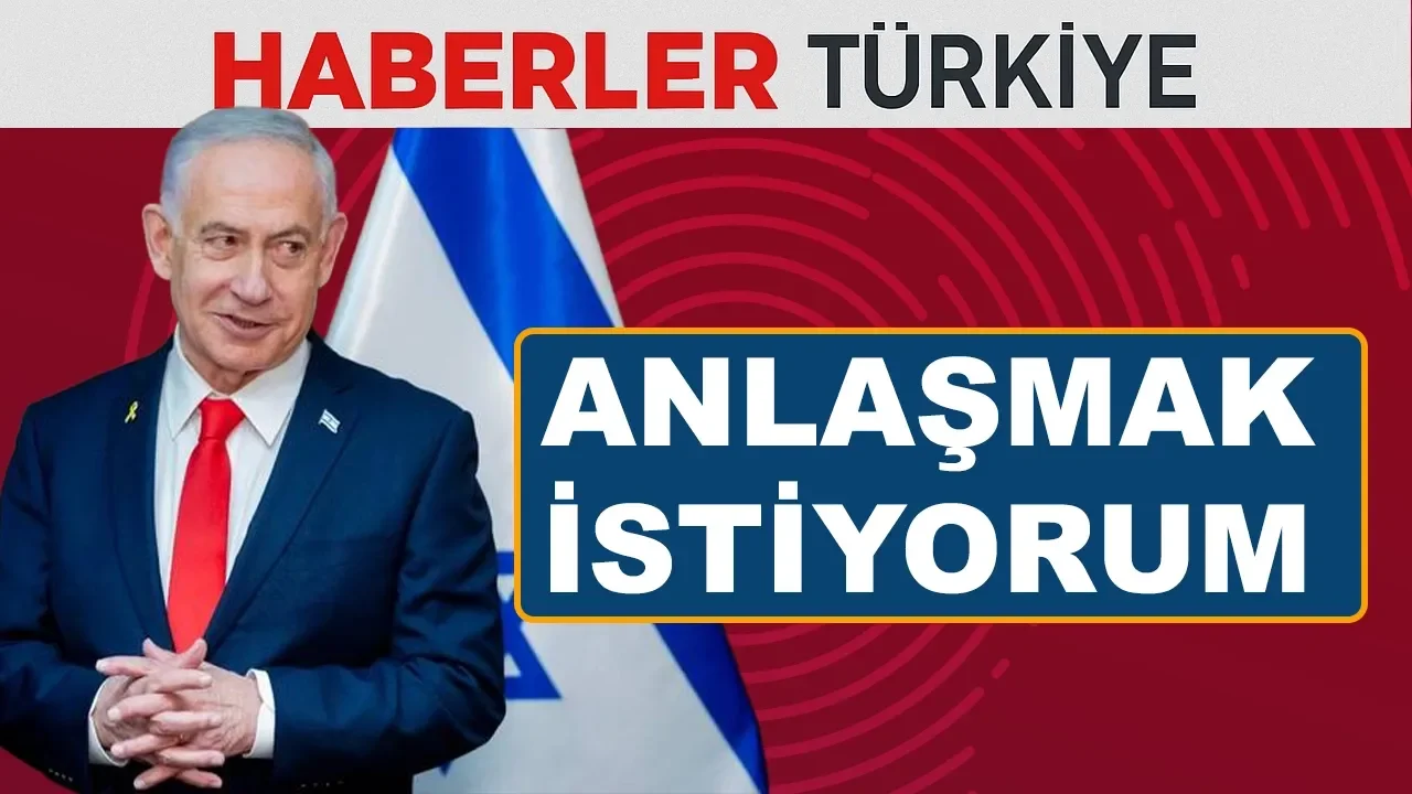 İsrail Başbakanı Netanyahu: Türkiye ile anlaşmak istiyorum